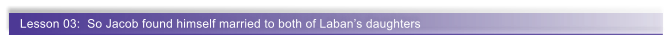 Lesson 03:  So Jacob found himself married to both of Laban�s daughters